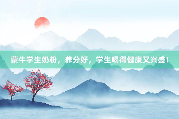 蒙牛学生奶粉，养分好，学生喝得健康又兴盛！