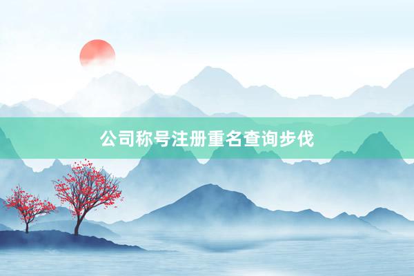 公司称号注册重名查询步伐